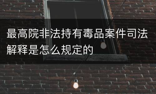 最高院非法持有毒品案件司法解释是怎么规定的
