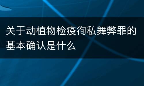 关于动植物检疫徇私舞弊罪的基本确认是什么