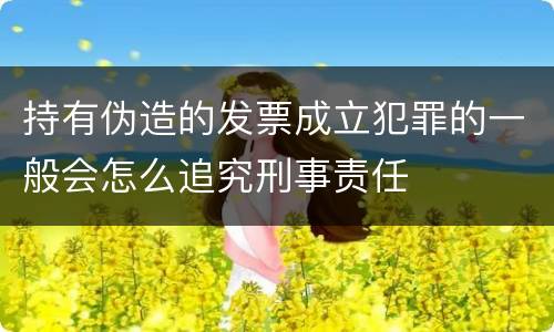 持有伪造的发票成立犯罪的一般会怎么追究刑事责任