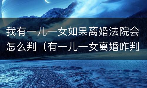 我有一儿一女如果离婚法院会怎么判（有一儿一女离婚咋判）