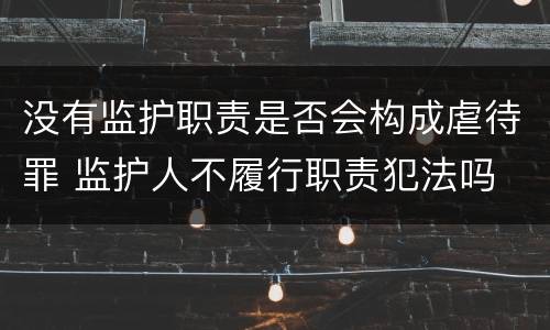 没有监护职责是否会构成虐待罪 监护人不履行职责犯法吗
