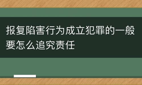 报复陷害行为成立犯罪的一般要怎么追究责任
