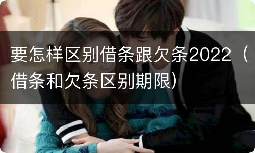 要怎样区别借条跟欠条2022（借条和欠条区别期限）
