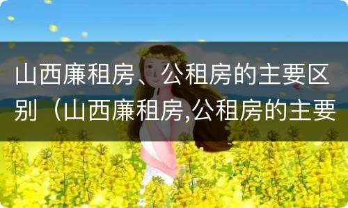 山西廉租房、公租房的主要区别（山西廉租房,公租房的主要区别是）