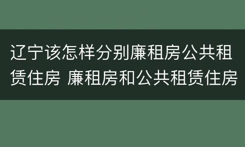辽宁该怎样分别廉租房公共租赁住房 廉租房和公共租赁住房