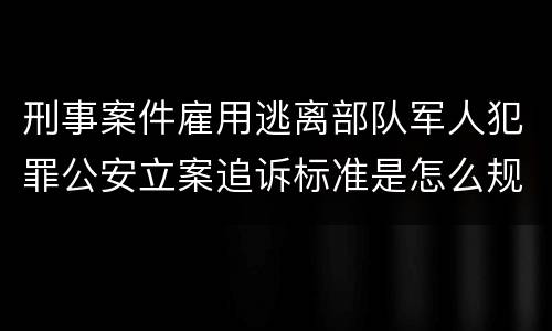 刑事案件雇用逃离部队军人犯罪公安立案追诉标准是怎么规定