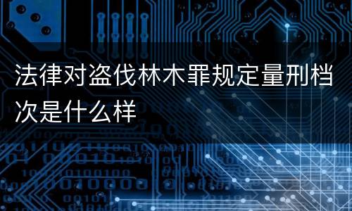 法律对盗伐林木罪规定量刑档次是什么样
