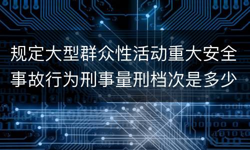 规定大型群众性活动重大安全事故行为刑事量刑档次是多少