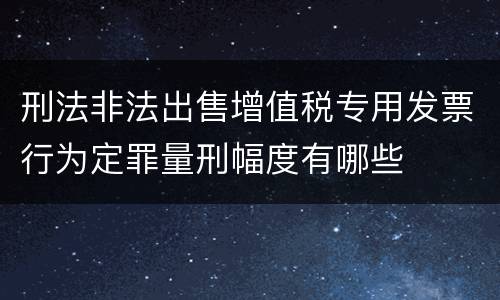 刑法非法出售增值税专用发票行为定罪量刑幅度有哪些