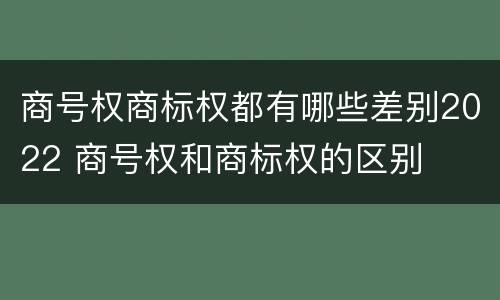 商号权商标权都有哪些差别2022 商号权和商标权的区别