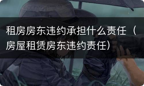 租房房东违约承担什么责任(房屋租赁房东违约责任)