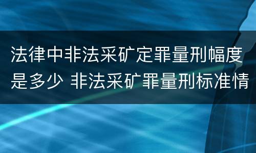 法律中非法采矿定罪量刑幅度是多少 非法采矿罪量刑标准情节特别严重