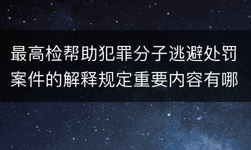 最高检帮助犯罪分子逃避处罚案件的解释规定重要内容有哪些