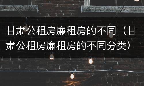 甘肃公租房廉租房的不同（甘肃公租房廉租房的不同分类）