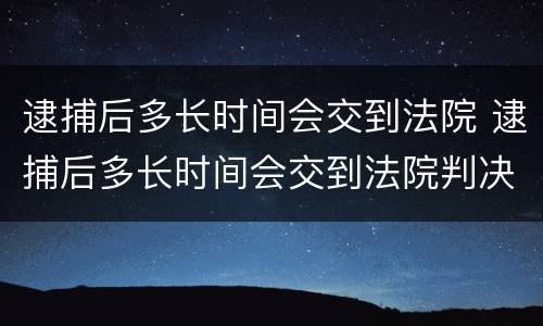 逮捕后多长时间会交到法院 逮捕后多长时间会交到法院判决书