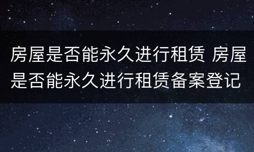 房屋是否能永久进行租赁 房屋是否能永久进行租赁备案登记