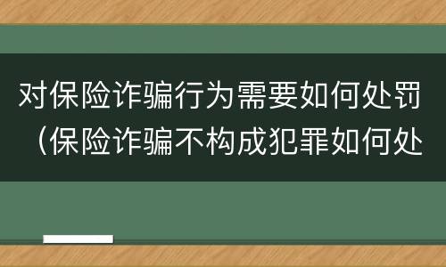 对保险诈骗行为需要如何处罚（保险诈骗不构成犯罪如何处罚）