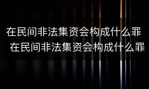 在民间非法集资会构成什么罪 在民间非法集资会构成什么罪名