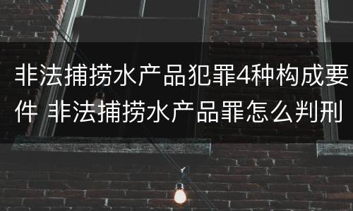 非法捕捞水产品犯罪4种构成要件 非法捕捞水产品罪怎么判刑