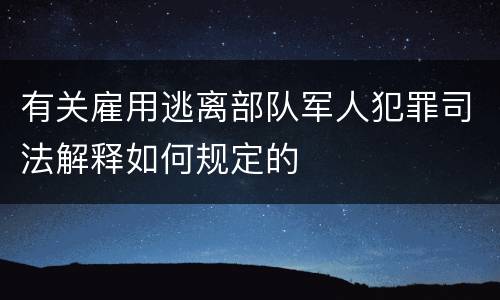 有关雇用逃离部队军人犯罪司法解释如何规定的