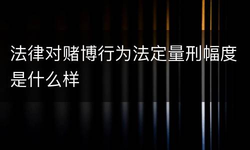 法律对赌博行为法定量刑幅度是什么样