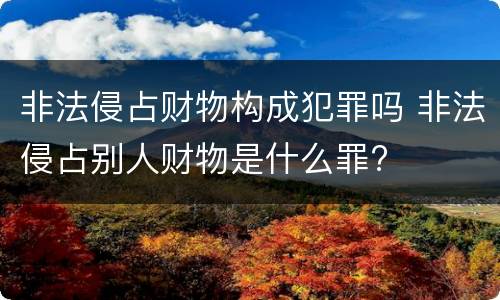 非法侵占财物构成犯罪吗 非法侵占别人财物是什么罪?