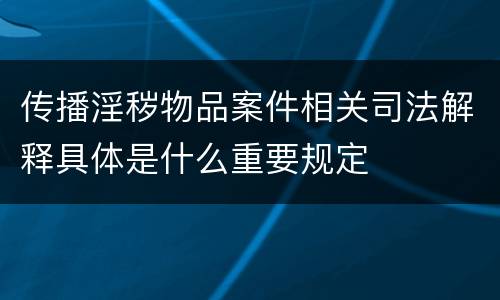传播淫秽物品案件相关司法解释具体是什么重要规定
