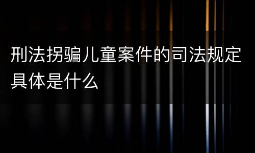 刑法拐骗儿童案件的司法规定具体是什么