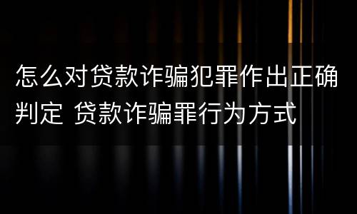 怎么对贷款诈骗犯罪作出正确判定 贷款诈骗罪行为方式