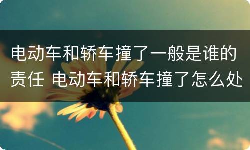 电动车和轿车撞了一般是谁的责任 电动车和轿车撞了怎么处理