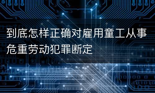 到底怎样正确对雇用童工从事危重劳动犯罪断定