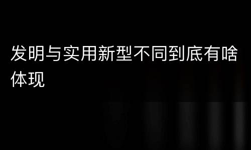发明与实用新型不同到底有啥体现