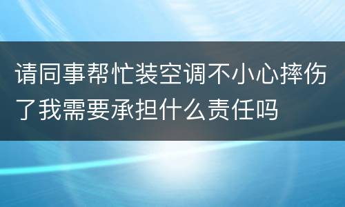 请同事帮忙装空调不小心摔伤了我需要承担什么责任吗