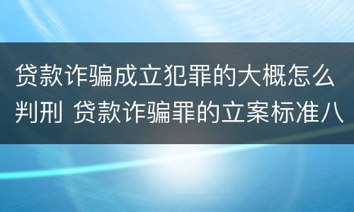 贷款诈骗成立犯罪的大概怎么判刑 贷款诈骗罪的立案标准八种