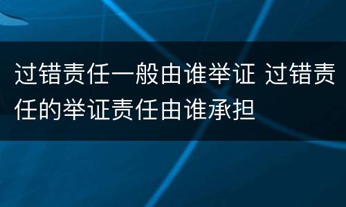 过错责任一般由谁举证 过错责任的举证责任由谁承担