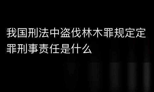 我国刑法中盗伐林木罪规定定罪刑事责任是什么