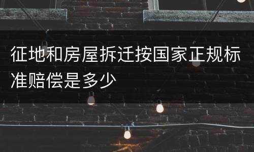 征地和房屋拆迁按国家正规标准赔偿是多少