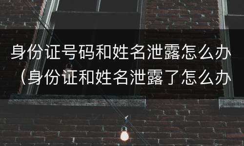 身份证号码和姓名泄露怎么办（身份证和姓名泄露了怎么办）