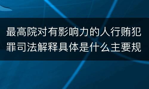 最高院对有影响力的人行贿犯罪司法解释具体是什么主要规定