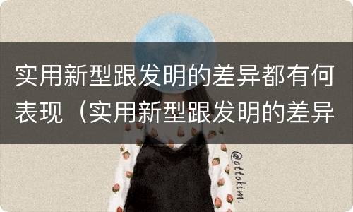 实用新型跟发明的差异都有何表现（实用新型跟发明的差异都有何表现呢）