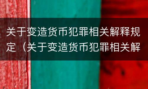 关于变造货币犯罪相关解释规定（关于变造货币犯罪相关解释规定最新）