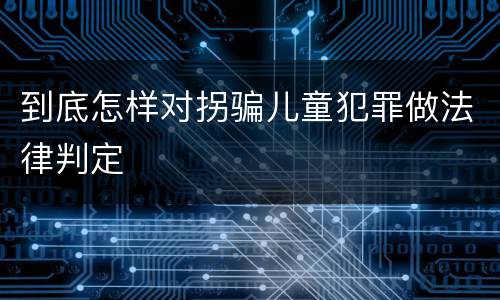 到底怎样对拐骗儿童犯罪做法律判定