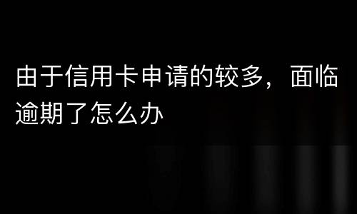 由于信用卡申请的较多，面临逾期了怎么办