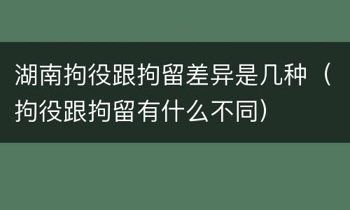 湖南拘役跟拘留差异是几种（拘役跟拘留有什么不同）