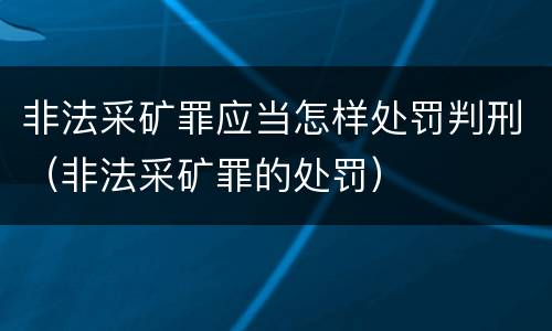 非法采矿罪应当怎样处罚判刑（非法采矿罪的处罚）
