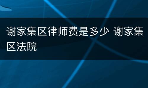 谢家集区律师费是多少 谢家集区法院