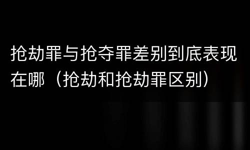 抢劫罪与抢夺罪差别到底表现在哪（抢劫和抢劫罪区别）
