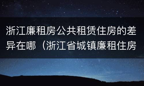 浙江廉租房公共租赁住房的差异在哪（浙江省城镇廉租住房保障办法）