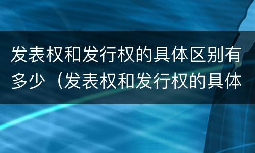 发表权和发行权的具体区别有多少（发表权和发行权的具体区别有多少个）