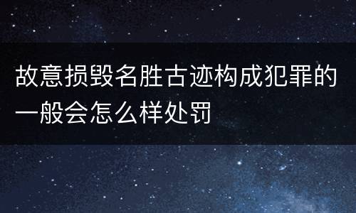 故意损毁名胜古迹构成犯罪的一般会怎么样处罚